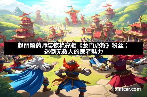 赵丽颖药师装惊艳亮相《龙门虎将》粉丝：迷倒无数人的医者魅力