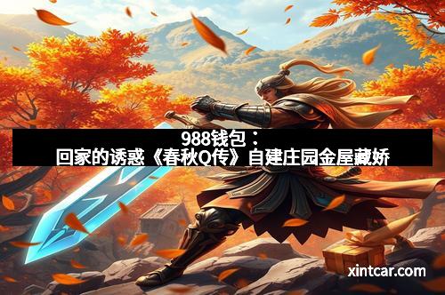 988钱包：回家的诱惑《春秋Q传》自建庄园金屋藏娇